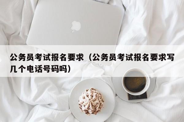 公务员考试报名要求（公务员考试报名要求写几个电话号码吗）