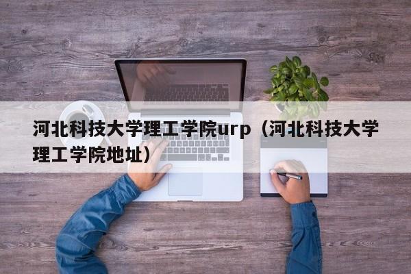 河北科技大学理工学院urp（河北科技大学理工学院地址）