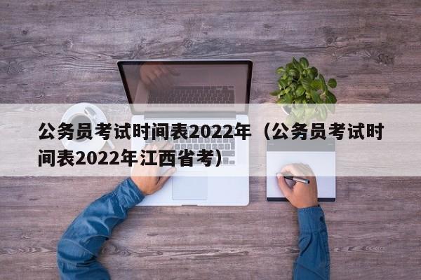 公务员考试时间表2022年（公务员考试时间表2022年江西省考）