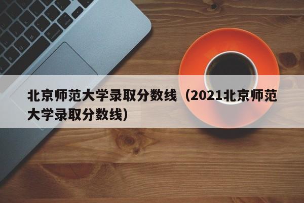 北京师范大学录取分数线（2021北京师范大学录取分数线）