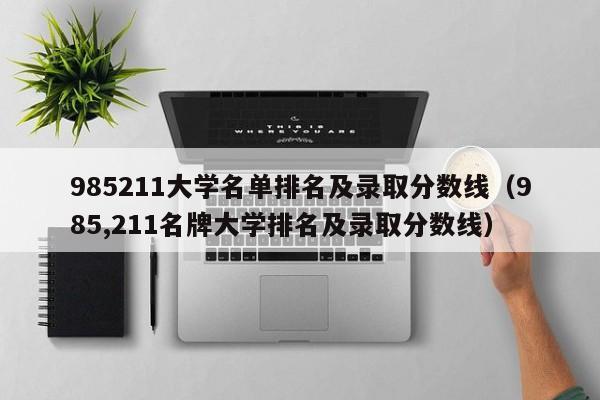 985211大学名单排名及录取分数线（985,211名牌大学排名及录取分数线）