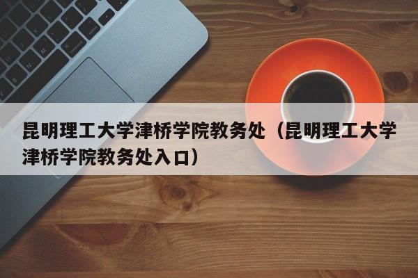 昆明理工大学津桥学院教务处（昆明理工大学津桥学院教务处入口）