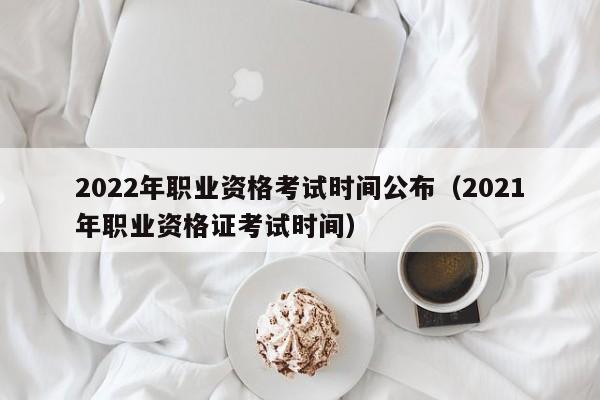 2022年职业资格考试时间公布（2021年职业资格证考试时间）