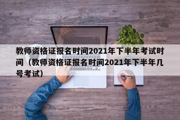 教师资格证报名时间2021年下半年考试时间（教师资格证报名时间2021年下半年几号考试）