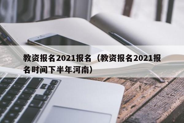 教资报名2021报名（教资报名2021报名时间下半年河南）