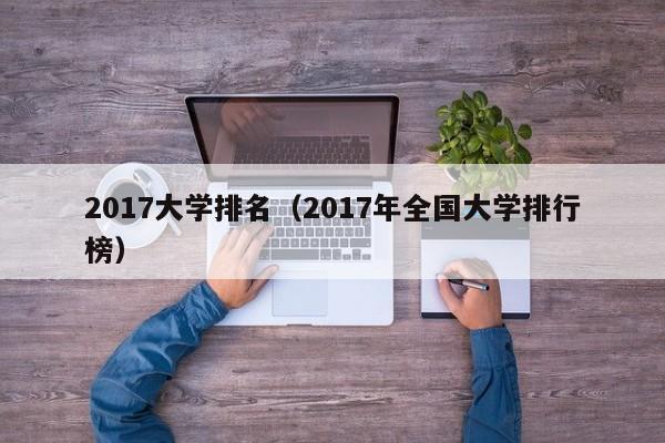 2017大学排名（2017年全国大学排行榜）