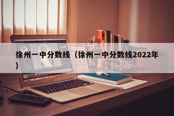 徐州一中分数线（徐州一中分数线2022年）