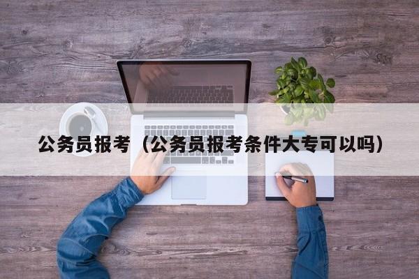 公务员报考（公务员报考条件大专可以吗）