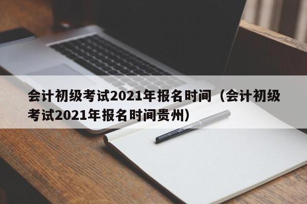 会计初级考试2021年报名时间（会计初级考试2021年报名时间贵州）