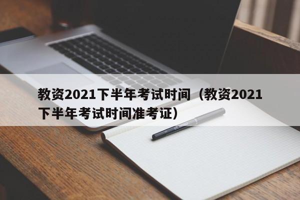 教资2021下半年考试时间（教资2021下半年考试时间准考证）