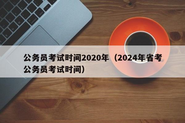 公务员考试时间2020年（2024年省考公务员考试时间）