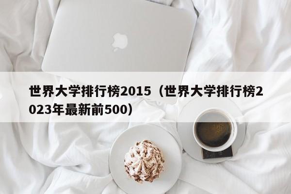 世界大学排行榜2015（世界大学排行榜2023年最新前500）