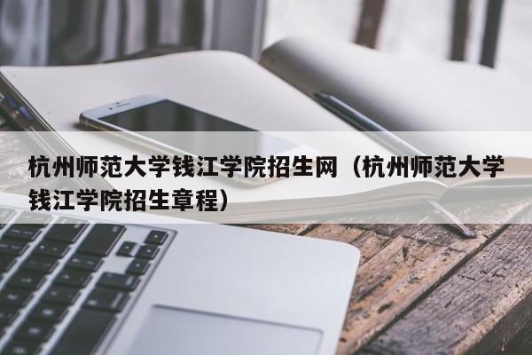 杭州师范大学钱江学院招生网（杭州师范大学钱江学院招生章程）