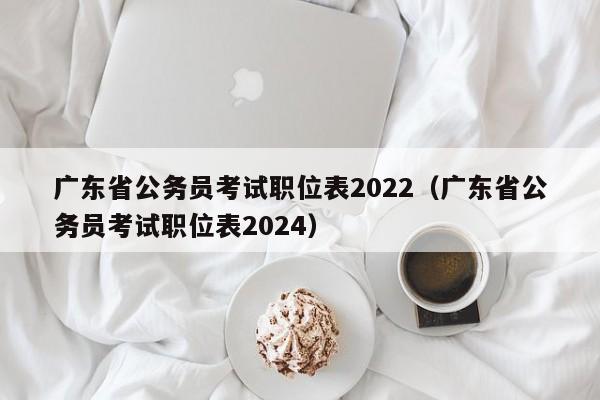 广东省公务员考试职位表2022（广东省公务员考试职位表2024）