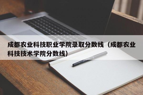 成都农业科技职业学院录取分数线（成都农业科技技术学院分数线）