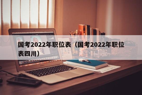 国考2022年职位表（国考2022年职位表四川）