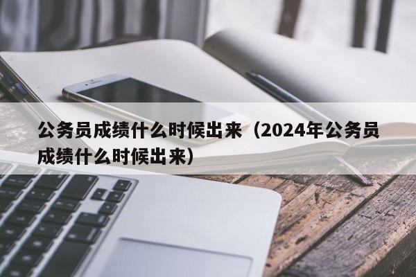 公务员成绩什么时候出来（2024年公务员成绩什么时候出来）