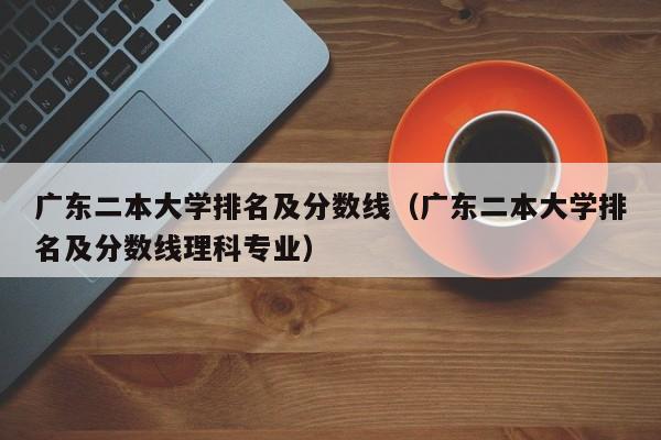 广东二本大学排名及分数线（广东二本大学排名及分数线理科专业）