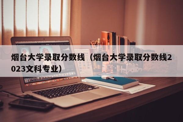 烟台大学录取分数线（烟台大学录取分数线2023文科专业）