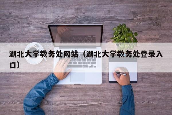 湖北大学教务处网站（湖北大学教务处登录入口）