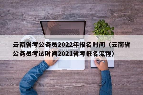 云南省考公务员2022年报名时间（云南省公务员考试时间2021省考报名流程）