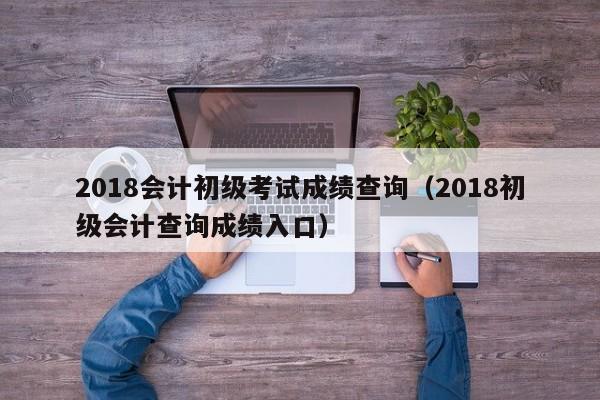 2018会计初级考试成绩查询（2018初级会计查询成绩入口）