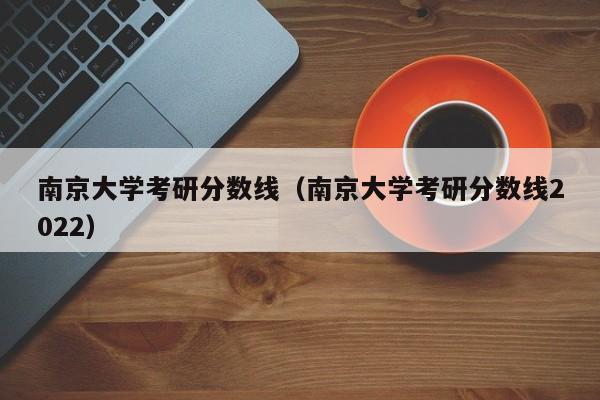 南京大学考研分数线（南京大学考研分数线2022）