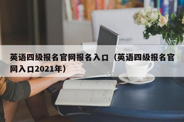 英语四级报名官网报名入口（英语四级报名官网入口2021年）