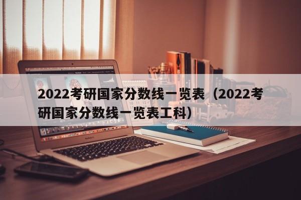 2022考研国家分数线一览表（2022考研国家分数线一览表工科）