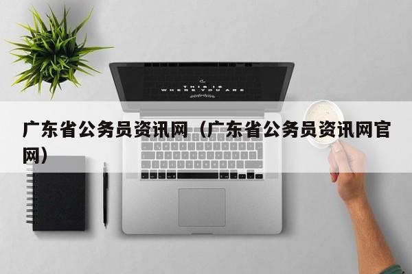 广东省公务员资讯网（广东省公务员资讯网官网）