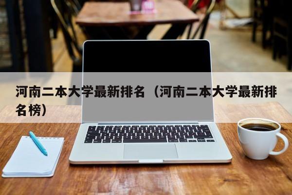 河南二本大学最新排名（河南二本大学最新排名榜）