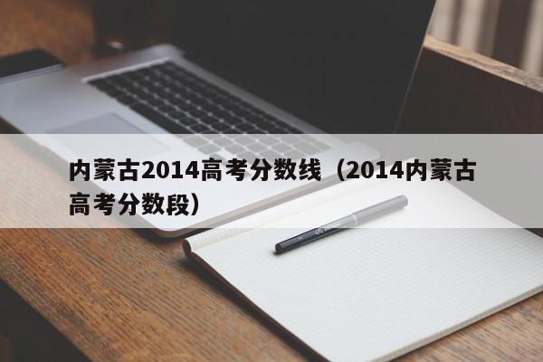 内蒙古2014高考分数线（2014内蒙古高考分数段）