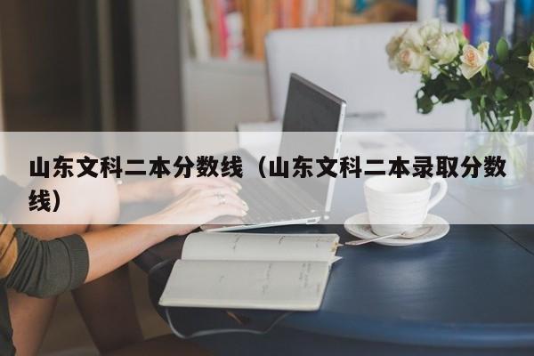 山东文科二本分数线（山东文科二本录取分数线）