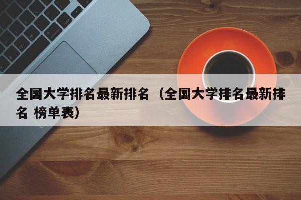 全国大学排名最新排名（全国大学排名最新排名 榜单表）