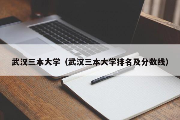 武汉三本大学（武汉三本大学排名及分数线）