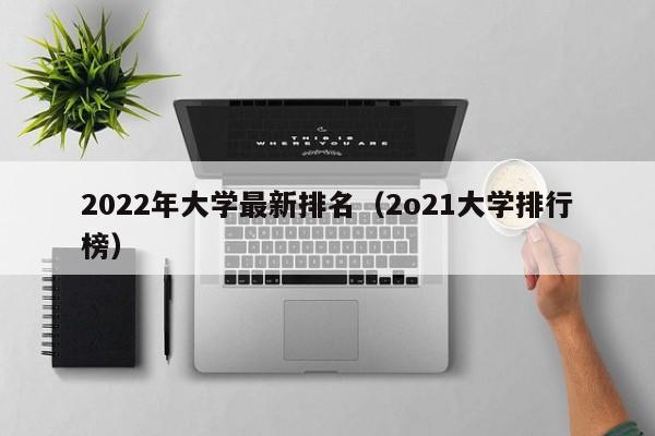 2022年大学最新排名（2o21大学排行榜）