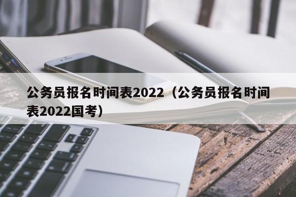 公务员报名时间表2022（公务员报名时间表2022国考）