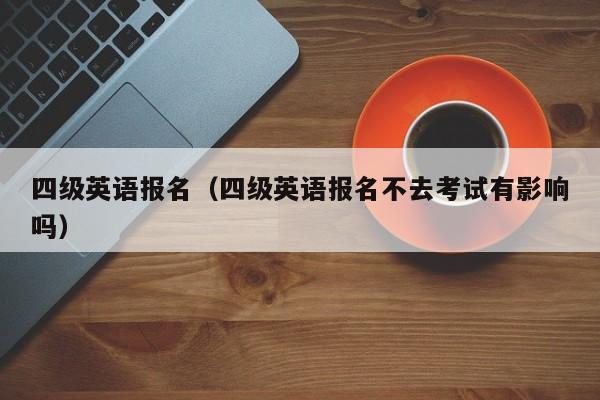 四级英语报名（四级英语报名不去考试有影响吗）