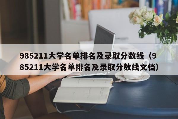 985211大学名单排名及录取分数线（985211大学名单排名及录取分数线文档）