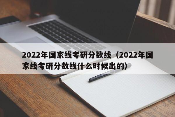 2022年国家线考研分数线（2022年国家线考研分数线什么时候出的）