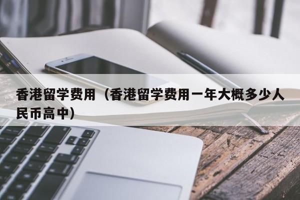 香港留学费用（香港留学费用一年大概多少人民币高中）