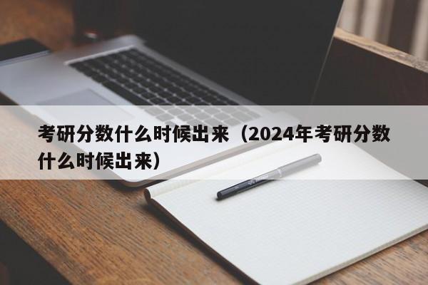 考研分数什么时候出来（2024年考研分数什么时候出来）