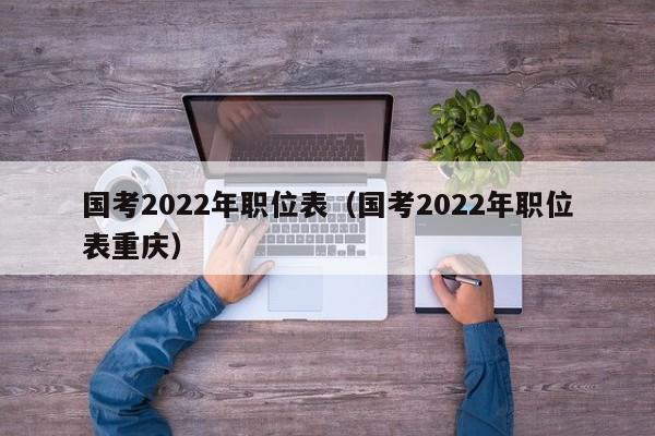 国考2022年职位表（国考2022年职位表重庆）