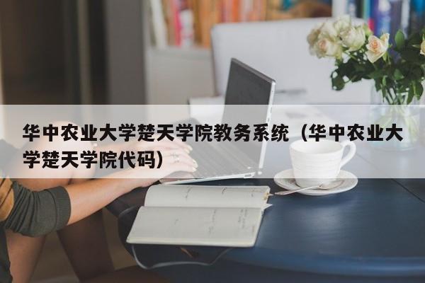 华中农业大学楚天学院教务系统（华中农业大学楚天学院代码）