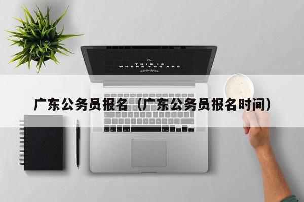 广东公务员报名（广东公务员报名时间）