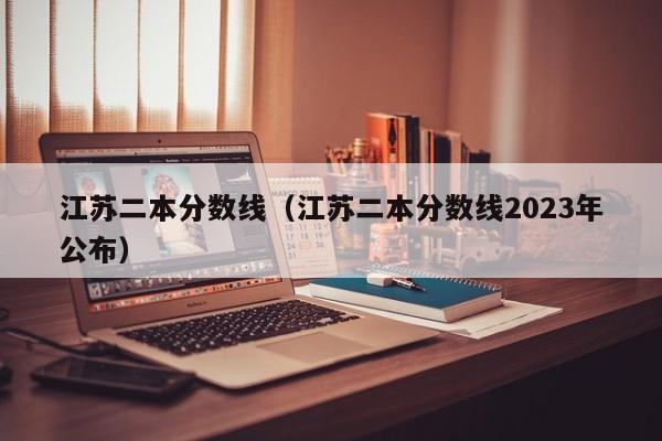 江苏二本分数线（江苏二本分数线2023年公布）