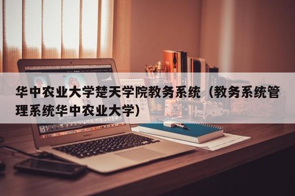 华中农业大学楚天学院教务系统（教务系统管理系统华中农业大学）