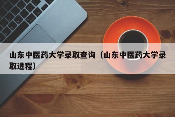 山东中医药大学录取查询（山东中医药大学录取进程）