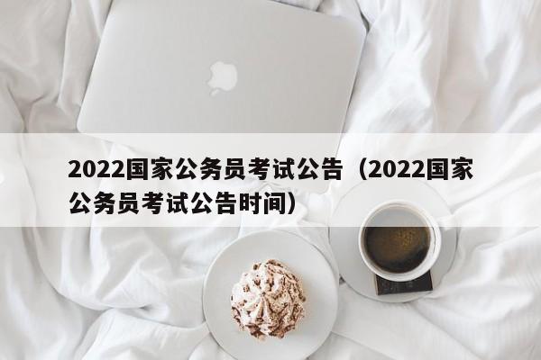 2022国家公务员考试公告（2022国家公务员考试公告时间）