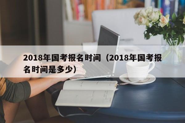 2018年国考报名时间（2018年国考报名时间是多少）